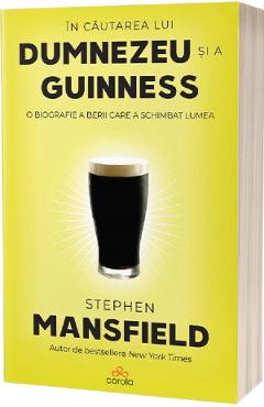 In cautarea lui Dumnezeu si a Guinness. O biografie a berii care a schimbat lumea - Stephen Mansfield