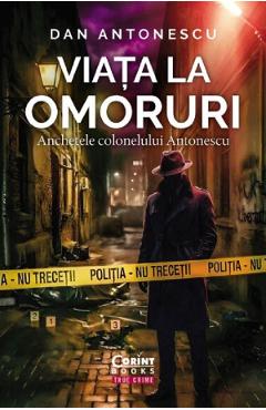 Viata la omoruri. Anchetele colonelului Antonescu - Dan Antonescu