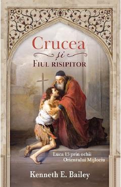 Crucea si fiul risipitor. Luca 15 prin ochii Orientului Mijlociu - Kenneth E. Bailey