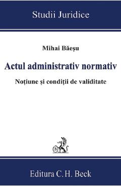Actul administrativ normativ. Notiune si conditii de validitate - Mihai Baesu