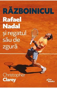 Razboinicul. Rafael Nadal si regatul sau de zgura - Christopher Clarey