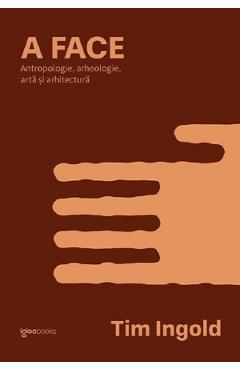 A face. Antropologie, arheologie, arta si arhitectura - Tim Ingold