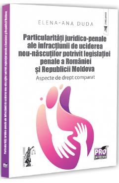Particularitati juridico-penale ale infractiunii de uciderea nou-nascutului potrivit legislatiei penale a Romaniei si Republicii Moldova - Elena-Ana Duda