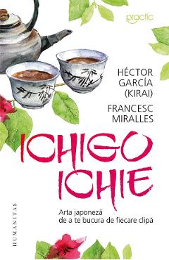 Ichigo-Ichie: Arta japoneza de a te bucura de fiecare clipa - Hector Garcia (Kirai), Francesc Miralles