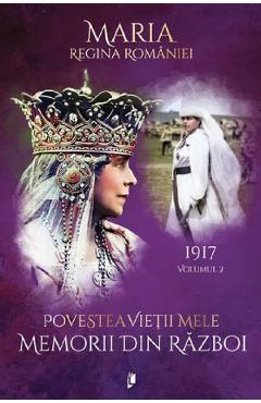 Povestea vietii mele. Memorii din razboi Vol.2: 1917 - Regina Maria