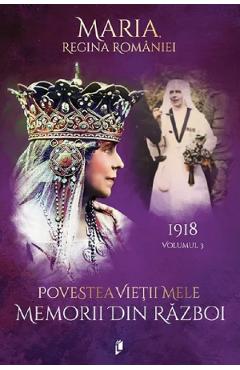 Povestea vietii mele. Memorii din razboi Vol.3: 1918 - Regina Maria