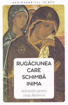 Rugaciunea care schimba inima. Indrumari pentru viata launtrica - Arhimandritul Irineu