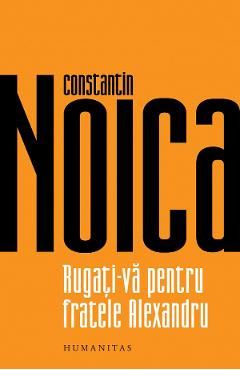 Coperta cărții 'Rugați-vă pentru fratele Alexandru - Constantin Noica'