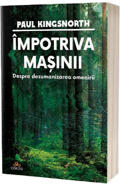 Coperta cărții 'Împotriva mașinii. Despre dezumanizarea omenirii - Paul Kingsnorth'