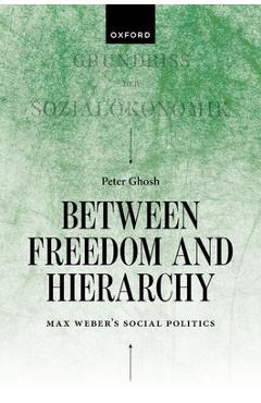 Coperta cărții 'Between Freedom and Hierarchy: Max Weber's Social Politics - Peter Ghosh'