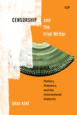 Coperta cărții 'Censorship and the Irish Writer: Politics, Polemics, and the International Dialectic - Brad Kent'