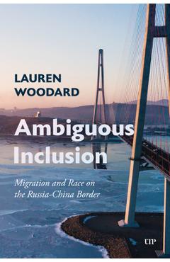 Coperta cărții 'Ambiguous Inclusion: Migration and Race on the Russia-China Border - Lauren Woodard'