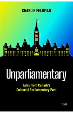 Coperta cărții 'Unparliamentary: Tales from Canada's Colourful Parliamentary Past - Charlie Feldman'