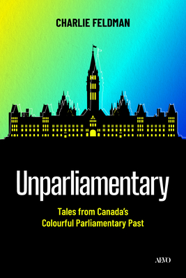 Coperta cărții 'Unparliamentary: Tales from Canada's Colourful Parliamentary Past - Charlie Feldman'