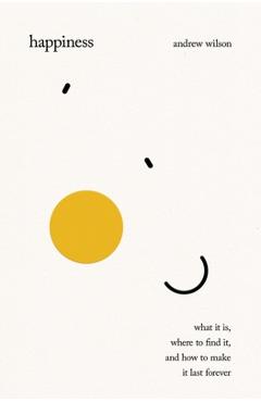 Coperta cărții 'Happiness: What It Is, Where to Find It, and How to Make It Last Forever - Andrew Wilson'