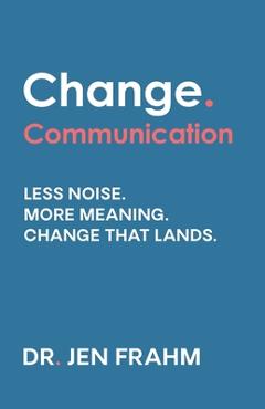 Coperta cărții 'Change. Communication: Less noise. More meaning. Change that lands - Jen Frahm'