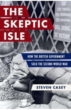 The Sceptic Isle: How the British Government Sold the Second World War - Steven Casey