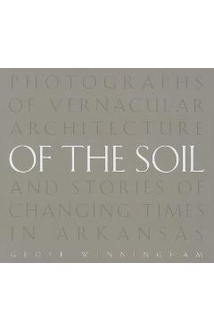 Coperta cărții 'Of the Soil: Photographs of Vernacular Architecture and Stories of Changing Times in Arkansas - Geoff Winningham'