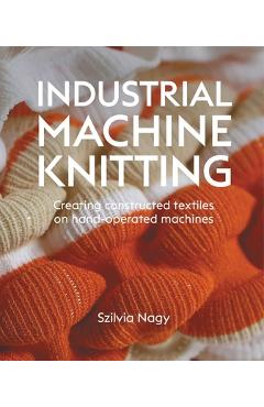 Industrial Machine Knitting: Creating Constructed Textiles on Hand-Operated Machines - Szilvia Nagy