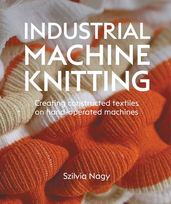 Coperta cărții 'Industrial Machine Knitting: Creating Constructed Textiles on Hand-Operated Machines - Szilvia Nagy'