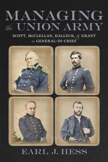Coperta cărții 'Managing the Union Army: Scott, McClellan, Halleck, and Grant as General-In-Chief - Earl J. Hess'