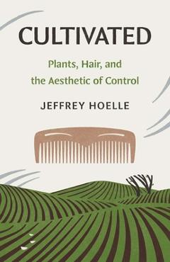 Coperta cărții 'Cultivated: Plants, Hair, and the Aesthetic of Control - Jeffrey Hoelle'