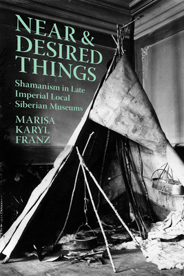 Coperta cărții 'Near and Desired Things: Shamanism in Late Imperial Local Siberian Museums - Marisa Karyl Franz'