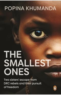 The Smallest Ones: Two Sisters' Escape from Drc Rebels and Their Pursuit of Freedom - Popina Khumanda