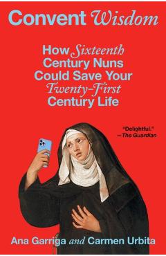 Convent Wisdom: How Sixteenth-Century Nuns Could Save Your Twenty-First-Century Life - Ana Garriga