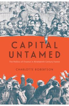 Coperta cărții 'Capital Untamed: The Politics of Finance in Nineteenth-Century France - Charlotte Robertson'