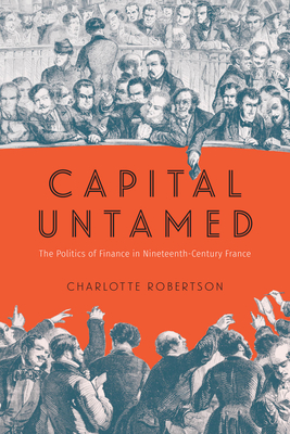 Coperta cărții 'Capital Untamed: The Politics of Finance in Nineteenth-Century France - Charlotte Robertson'