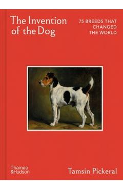 The Invention of the Dog: 75 Breeds That Changed the World - Tamsin Pickeral