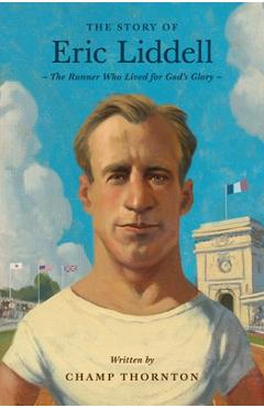 Coperta cărții 'The Story of Eric Liddell: The Runner Who Lived for God's Glory - Champ Thornton'