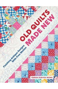 Old Quilts Made New: Finishing Antique Designs with Free Motion - Teresa Duryea Wong