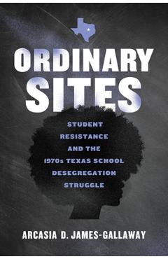 Coperta cărții 'Ordinary Sites: Student Resistance and the 1970s Texas School Desegregation Struggle - Arcasia D. James-gallaway'