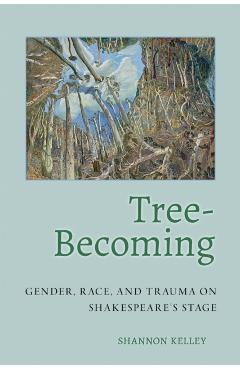 Tree-Becoming: Gender, Race, and Trauma on Shakespeare's Stage - Shannon Kelley