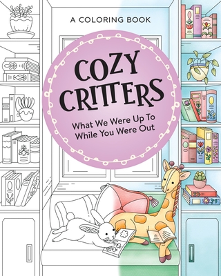 Coperta cărții 'Cozy Critters Coloring Book: What We Were Up to While You Were Out -'