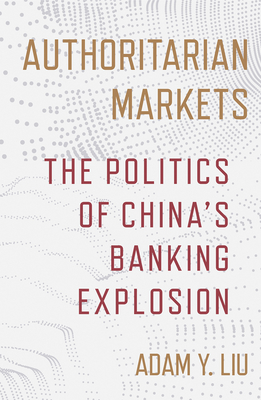 Coperta cărții 'Authoritarian Markets: The Politics of China's Banking Explosion - Adam Y. Liu'