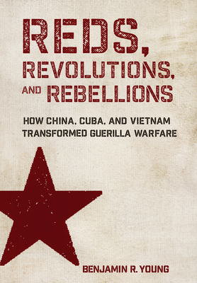 Coperta cărții 'Reds, Revolutions, and Rebellions: How China, Cuba, and Vietnam Transformed Guerilla Warfare - Benjamin R. Young'