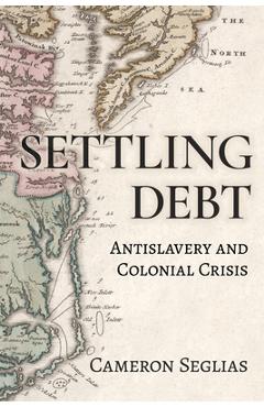 Coperta cărții 'Settling Debt: Antislavery and Colonial Crisis - Cameron Seglias'