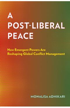 A Post-Liberal Peace: How Emergent Powers Are Reshaping Global Conflict Management - Monalisa Adhikari