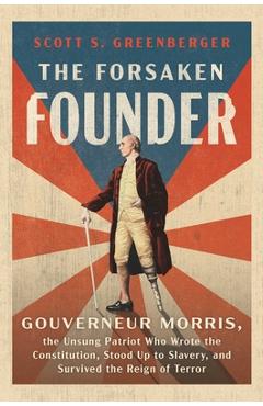 Coperta cărții 'The Forsaken Founder: Gouverneur Morris, the Unsung Patriot Who Wrote the Constitution, Stood Up to Slavery, and'