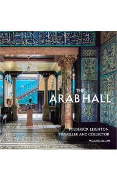 The Arab Hall: Frederic Leighton: Traveller and Collector - Melanie Gibson