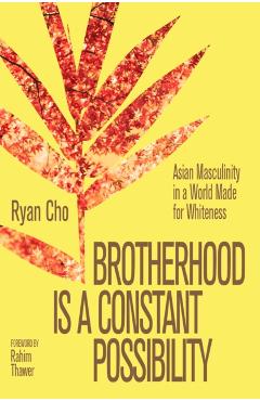 Brotherhood Is a Constant Possibility: Asian Masculinity in a World Made for Whiteness - Ryan Cho