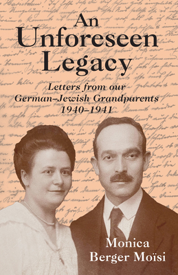 Coperta cărții 'An Unforeseen Legacy: Letters from Our German-Jewish Grandparents: 1940-1941 - Monica Berger Moïsi'
