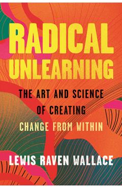 Coperta cărții 'Radical Unlearning: The Art and Science of Creating Change from Within - Lewis Raven Wallace'