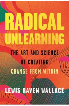 Radical Unlearning: The Art and Science of Creating Change from Within - Lewis Raven Wallace