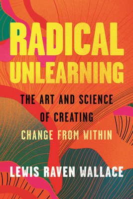 Coperta cărții 'Radical Unlearning: The Art and Science of Creating Change from Within - Lewis Raven Wallace'