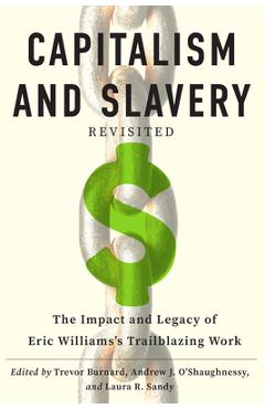 Capitalism and Slavery Revisited: The Impact and Legacy of Eric Williams's Trailblazing Work - Trevor Burnard