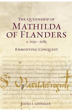Coperta cărții 'The Queenship of Mathilda of Flanders, C. 1031-1083: Embodying Conquest - Laura L. Gathagan'